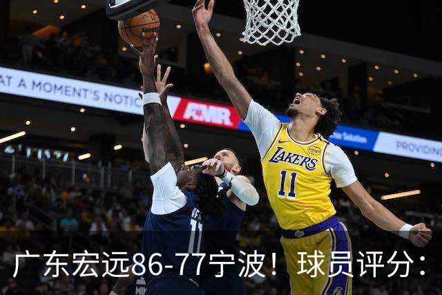 广东宏远86-77宁波！球员评分：3人满分，4人良好，2人不合格