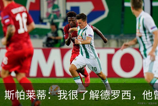 斯帕莱蒂：我很了解德罗西，他曾是我在球场上的“武装右臂”