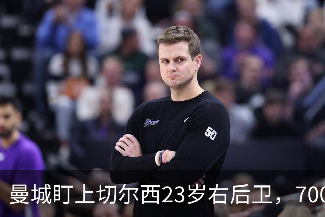 曼城盯上切尔西23岁右后卫，7000万标价已松动