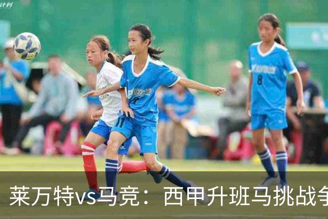莱万特vs马竞：西甲升班马挑战争冠豪门的对冲之战